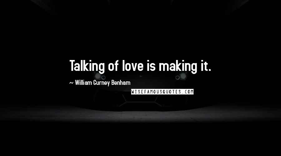 William Gurney Benham Quotes: Talking of love is making it.