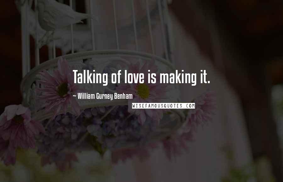 William Gurney Benham Quotes: Talking of love is making it.