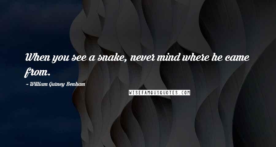 William Gurney Benham Quotes: When you see a snake, never mind where he came from.