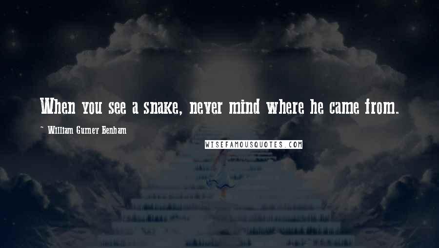 William Gurney Benham Quotes: When you see a snake, never mind where he came from.