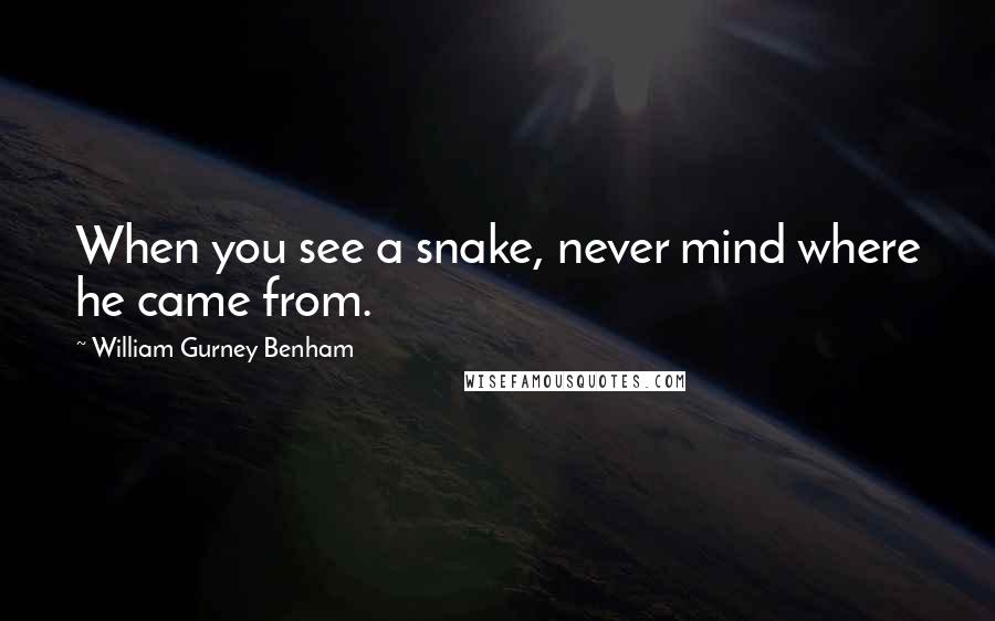 William Gurney Benham Quotes: When you see a snake, never mind where he came from.