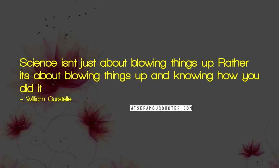 William Gurstelle Quotes: Science isn't just about blowing things up. Rather it's about blowing things up and knowing how you did it.