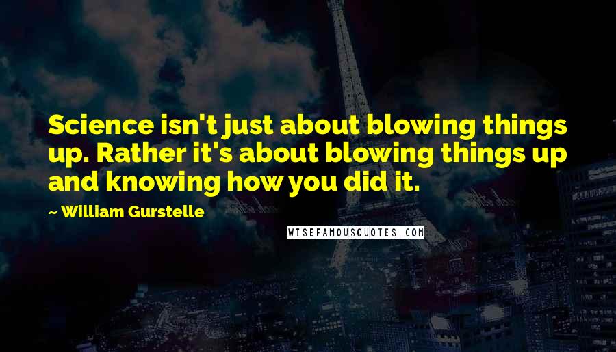 William Gurstelle Quotes: Science isn't just about blowing things up. Rather it's about blowing things up and knowing how you did it.