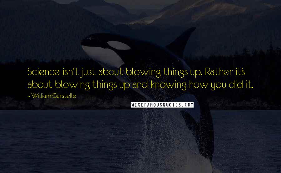 William Gurstelle Quotes: Science isn't just about blowing things up. Rather it's about blowing things up and knowing how you did it.