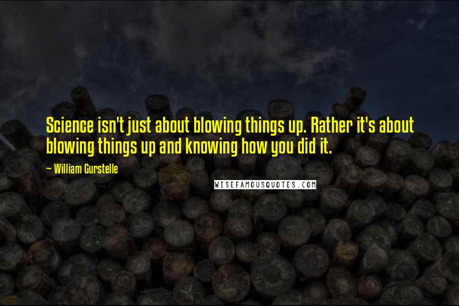 William Gurstelle Quotes: Science isn't just about blowing things up. Rather it's about blowing things up and knowing how you did it.