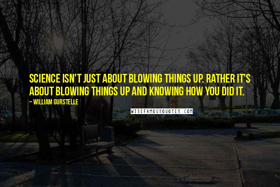 William Gurstelle Quotes: Science isn't just about blowing things up. Rather it's about blowing things up and knowing how you did it.