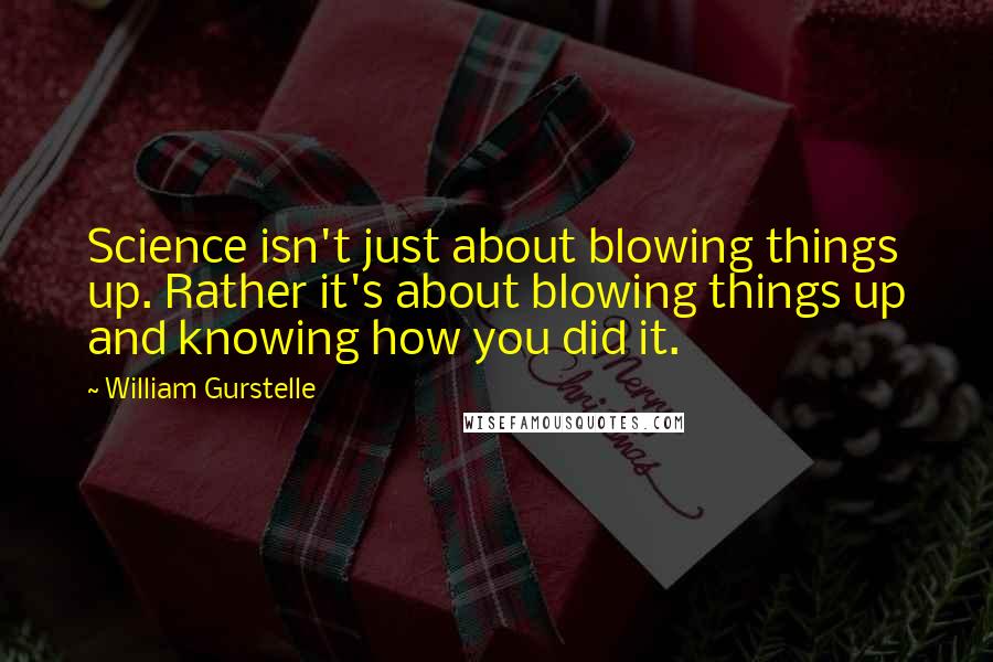 William Gurstelle Quotes: Science isn't just about blowing things up. Rather it's about blowing things up and knowing how you did it.