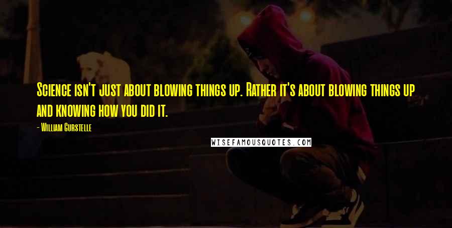 William Gurstelle Quotes: Science isn't just about blowing things up. Rather it's about blowing things up and knowing how you did it.