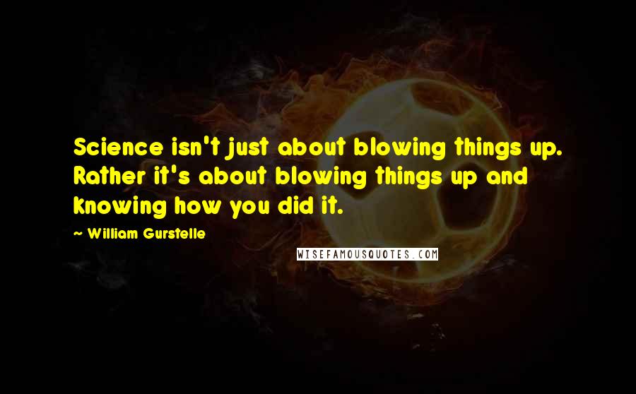 William Gurstelle Quotes: Science isn't just about blowing things up. Rather it's about blowing things up and knowing how you did it.