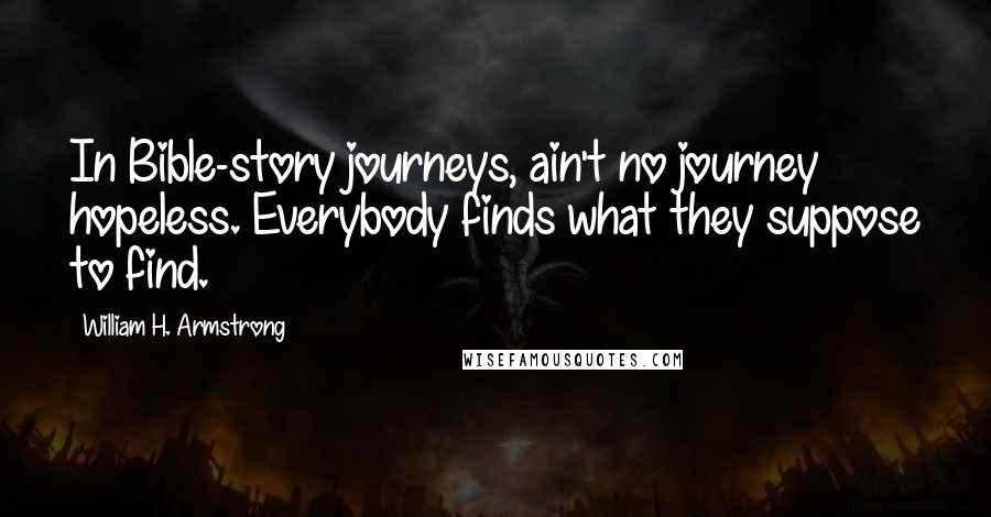 William H. Armstrong Quotes: In Bible-story journeys, ain't no journey hopeless. Everybody finds what they suppose to find.