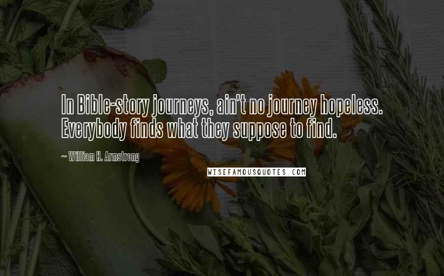 William H. Armstrong Quotes: In Bible-story journeys, ain't no journey hopeless. Everybody finds what they suppose to find.