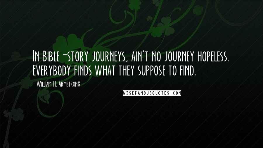 William H. Armstrong Quotes: In Bible-story journeys, ain't no journey hopeless. Everybody finds what they suppose to find.