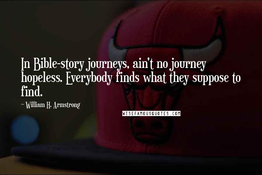 William H. Armstrong Quotes: In Bible-story journeys, ain't no journey hopeless. Everybody finds what they suppose to find.