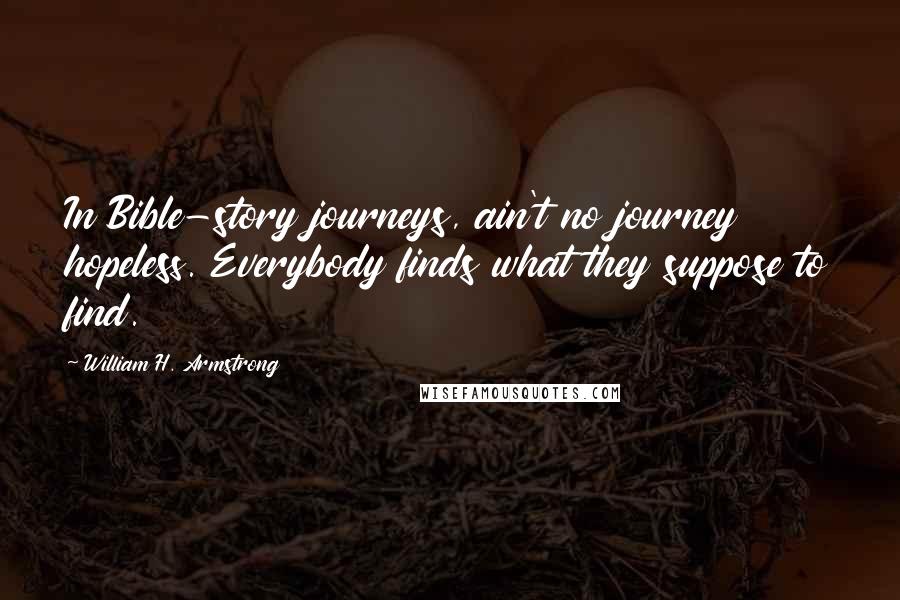 William H. Armstrong Quotes: In Bible-story journeys, ain't no journey hopeless. Everybody finds what they suppose to find.