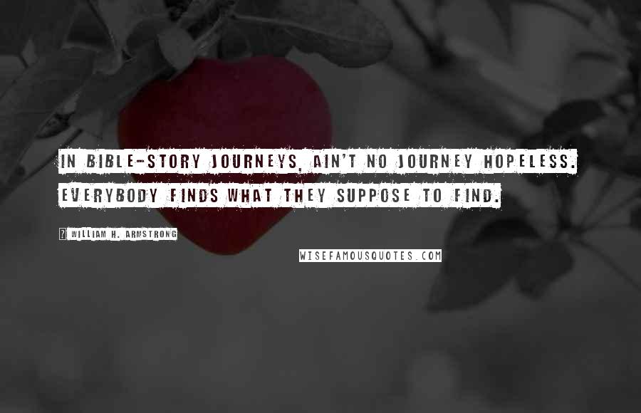 William H. Armstrong Quotes: In Bible-story journeys, ain't no journey hopeless. Everybody finds what they suppose to find.