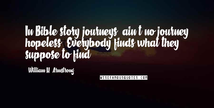 William H. Armstrong Quotes: In Bible-story journeys, ain't no journey hopeless. Everybody finds what they suppose to find.