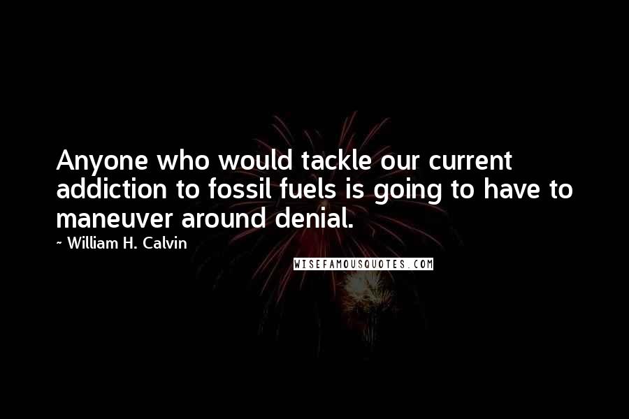 William H. Calvin Quotes: Anyone who would tackle our current addiction to fossil fuels is going to have to maneuver around denial.