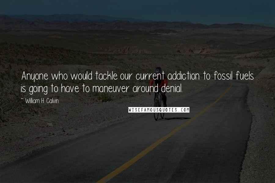 William H. Calvin Quotes: Anyone who would tackle our current addiction to fossil fuels is going to have to maneuver around denial.