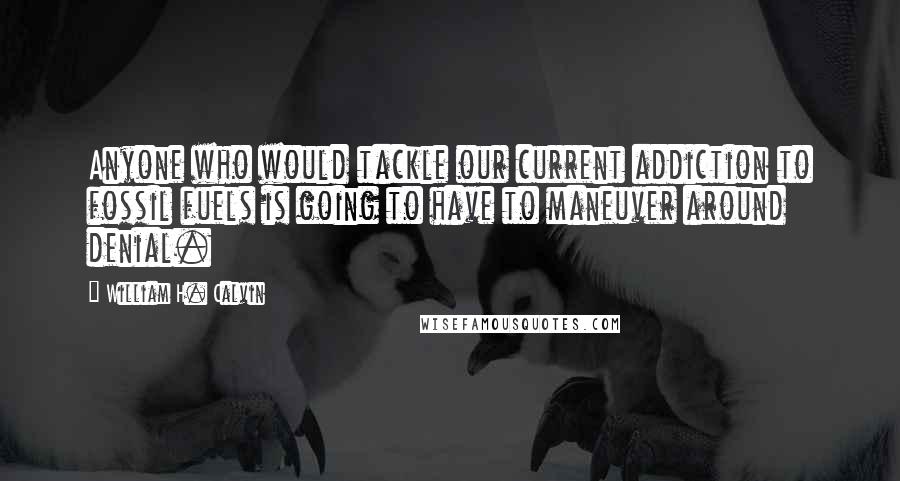 William H. Calvin Quotes: Anyone who would tackle our current addiction to fossil fuels is going to have to maneuver around denial.