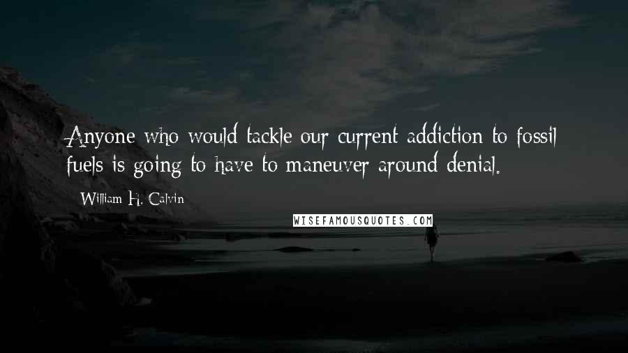 William H. Calvin Quotes: Anyone who would tackle our current addiction to fossil fuels is going to have to maneuver around denial.