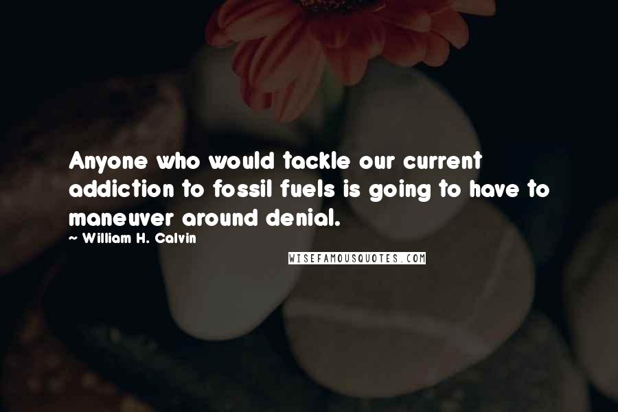 William H. Calvin Quotes: Anyone who would tackle our current addiction to fossil fuels is going to have to maneuver around denial.