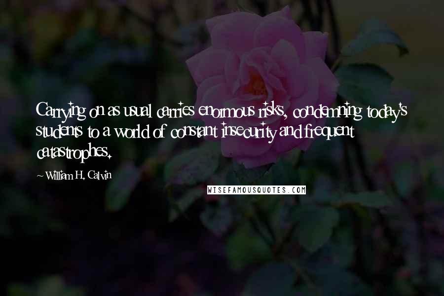 William H. Calvin Quotes: Carrying on as usual carries enormous risks, condemning today's students to a world of constant insecurity and frequent catastrophes.