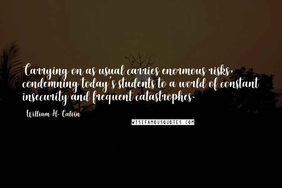 William H. Calvin Quotes: Carrying on as usual carries enormous risks, condemning today's students to a world of constant insecurity and frequent catastrophes.