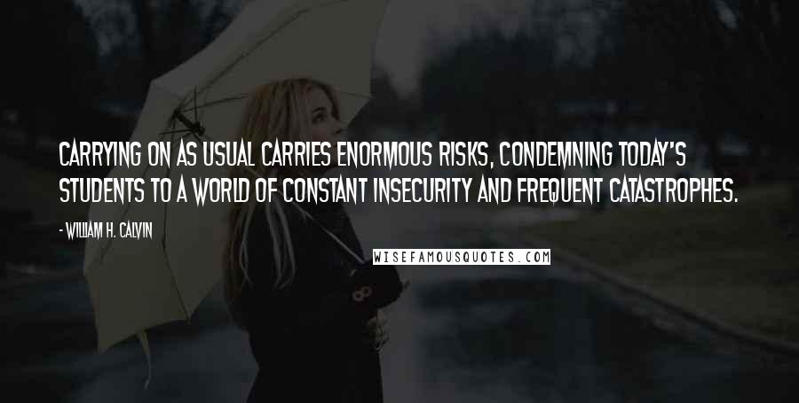 William H. Calvin Quotes: Carrying on as usual carries enormous risks, condemning today's students to a world of constant insecurity and frequent catastrophes.