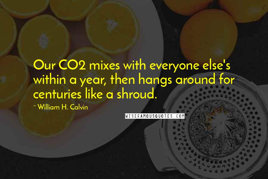 William H. Calvin Quotes: Our CO2 mixes with everyone else's within a year, then hangs around for centuries like a shroud.
