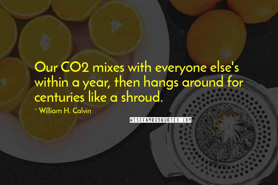 William H. Calvin Quotes: Our CO2 mixes with everyone else's within a year, then hangs around for centuries like a shroud.