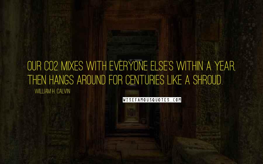 William H. Calvin Quotes: Our CO2 mixes with everyone else's within a year, then hangs around for centuries like a shroud.