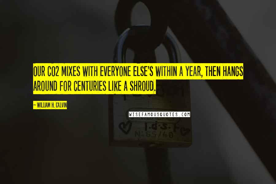 William H. Calvin Quotes: Our CO2 mixes with everyone else's within a year, then hangs around for centuries like a shroud.