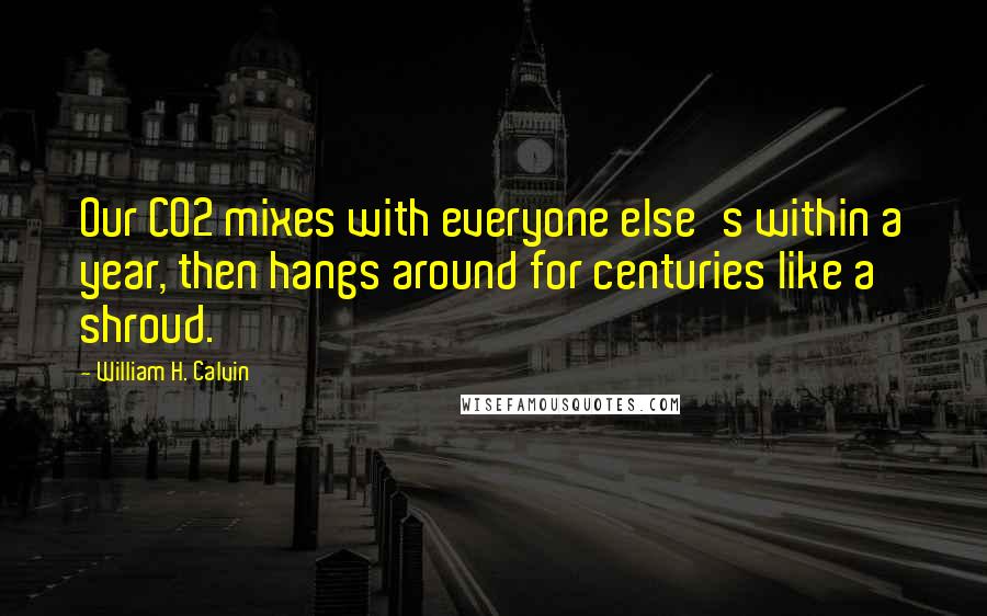 William H. Calvin Quotes: Our CO2 mixes with everyone else's within a year, then hangs around for centuries like a shroud.