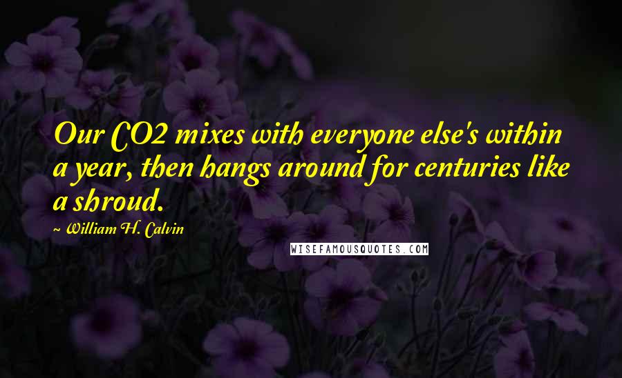William H. Calvin Quotes: Our CO2 mixes with everyone else's within a year, then hangs around for centuries like a shroud.
