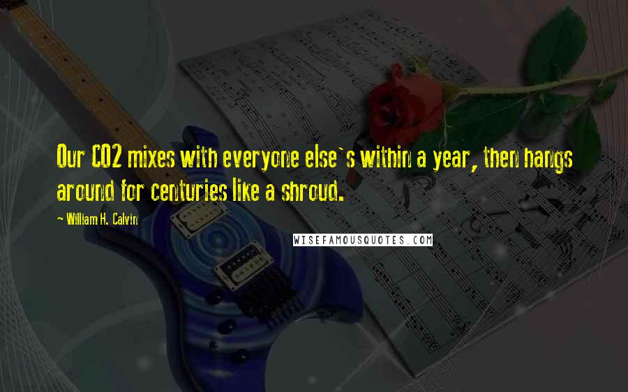 William H. Calvin Quotes: Our CO2 mixes with everyone else's within a year, then hangs around for centuries like a shroud.