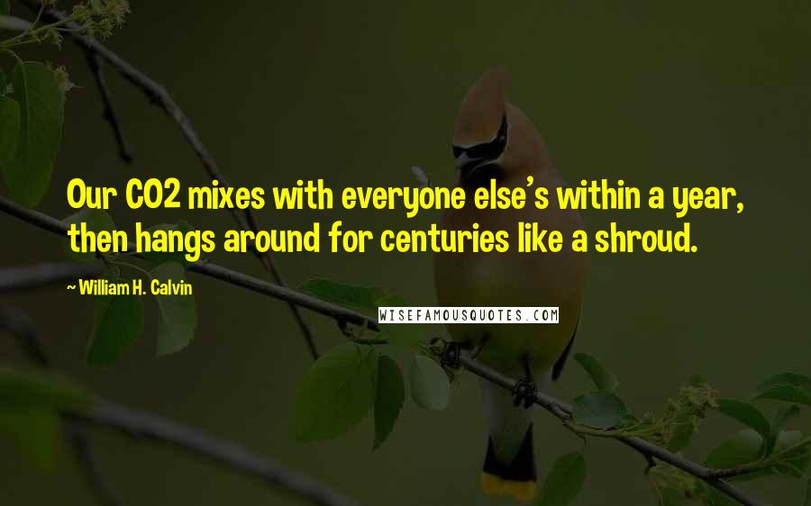 William H. Calvin Quotes: Our CO2 mixes with everyone else's within a year, then hangs around for centuries like a shroud.