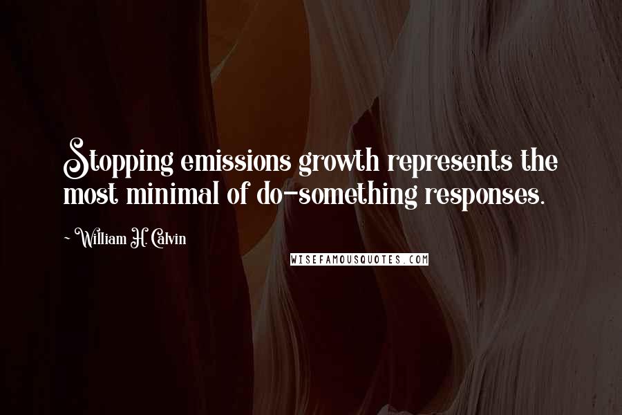 William H. Calvin Quotes: Stopping emissions growth represents the most minimal of do-something responses.