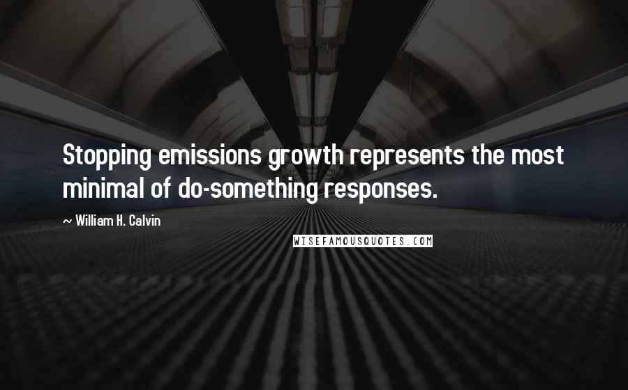 William H. Calvin Quotes: Stopping emissions growth represents the most minimal of do-something responses.