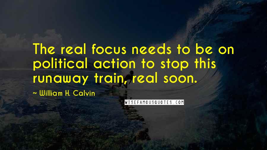 William H. Calvin Quotes: The real focus needs to be on political action to stop this runaway train, real soon.