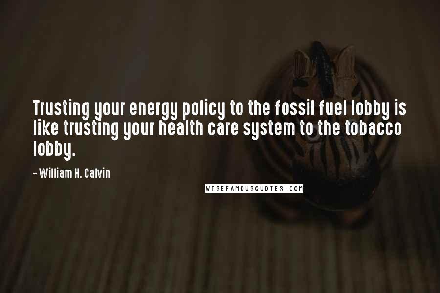 William H. Calvin Quotes: Trusting your energy policy to the fossil fuel lobby is like trusting your health care system to the tobacco lobby.