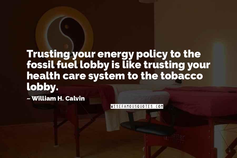 William H. Calvin Quotes: Trusting your energy policy to the fossil fuel lobby is like trusting your health care system to the tobacco lobby.
