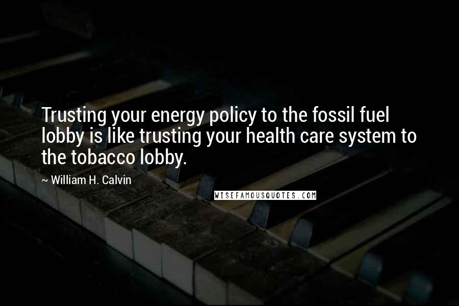William H. Calvin Quotes: Trusting your energy policy to the fossil fuel lobby is like trusting your health care system to the tobacco lobby.