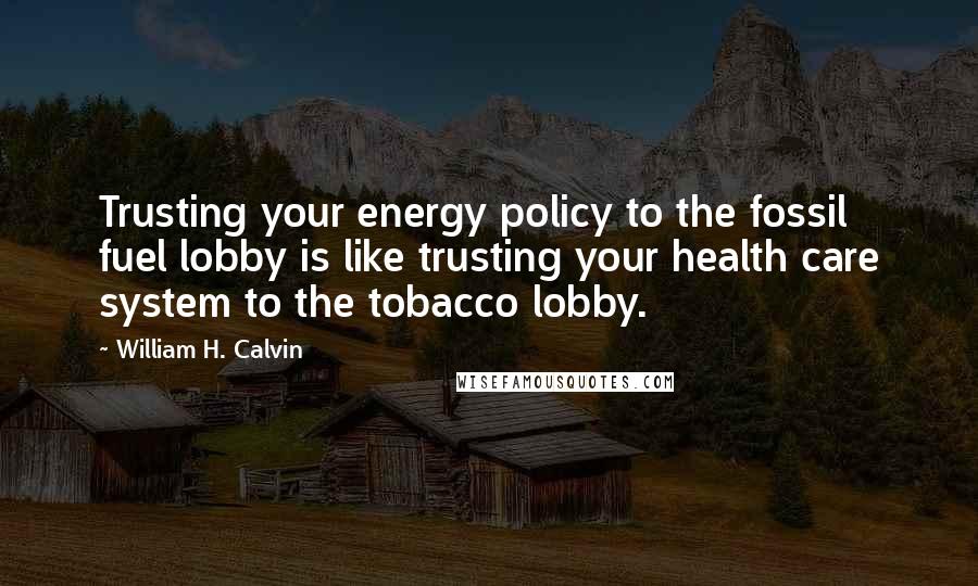 William H. Calvin Quotes: Trusting your energy policy to the fossil fuel lobby is like trusting your health care system to the tobacco lobby.