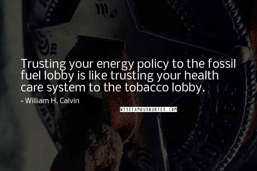 William H. Calvin Quotes: Trusting your energy policy to the fossil fuel lobby is like trusting your health care system to the tobacco lobby.