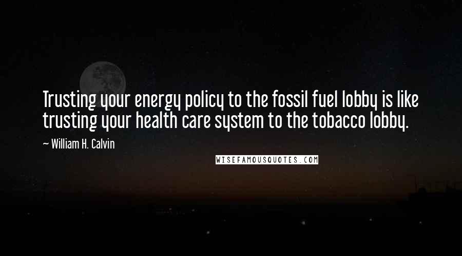 William H. Calvin Quotes: Trusting your energy policy to the fossil fuel lobby is like trusting your health care system to the tobacco lobby.
