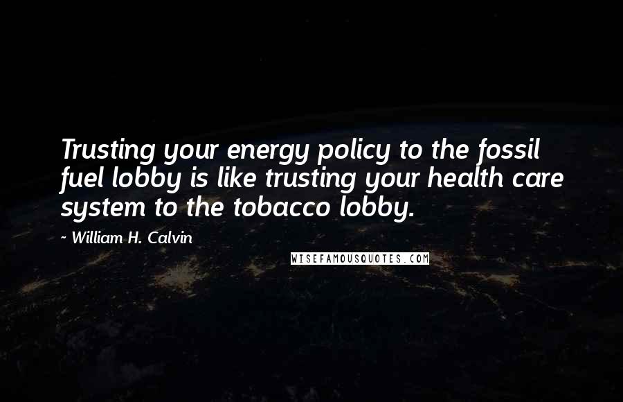 William H. Calvin Quotes: Trusting your energy policy to the fossil fuel lobby is like trusting your health care system to the tobacco lobby.