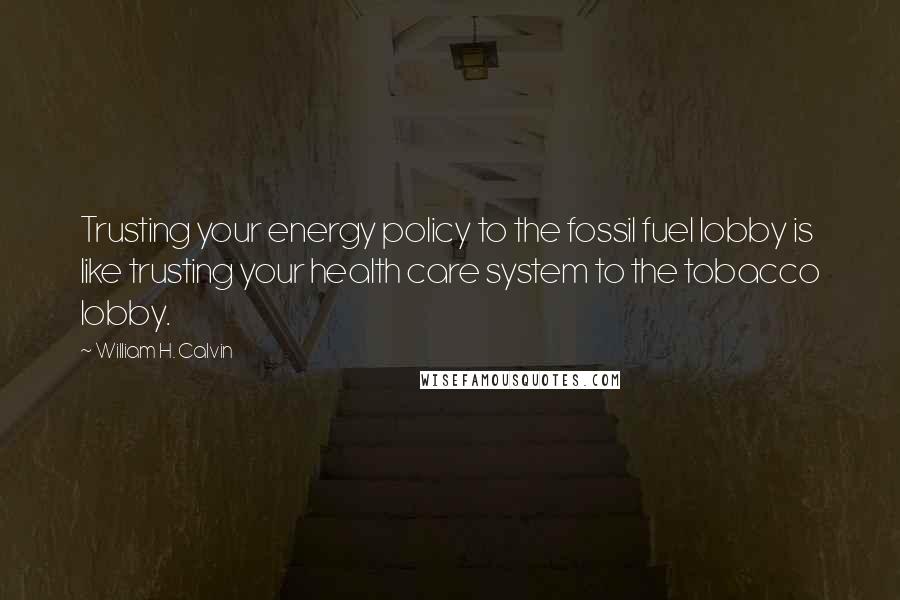 William H. Calvin Quotes: Trusting your energy policy to the fossil fuel lobby is like trusting your health care system to the tobacco lobby.