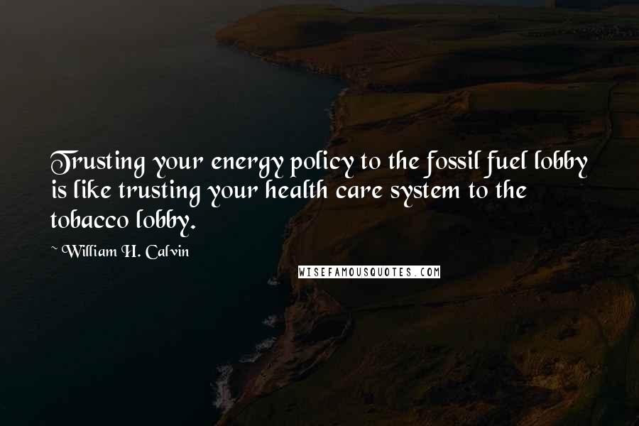 William H. Calvin Quotes: Trusting your energy policy to the fossil fuel lobby is like trusting your health care system to the tobacco lobby.