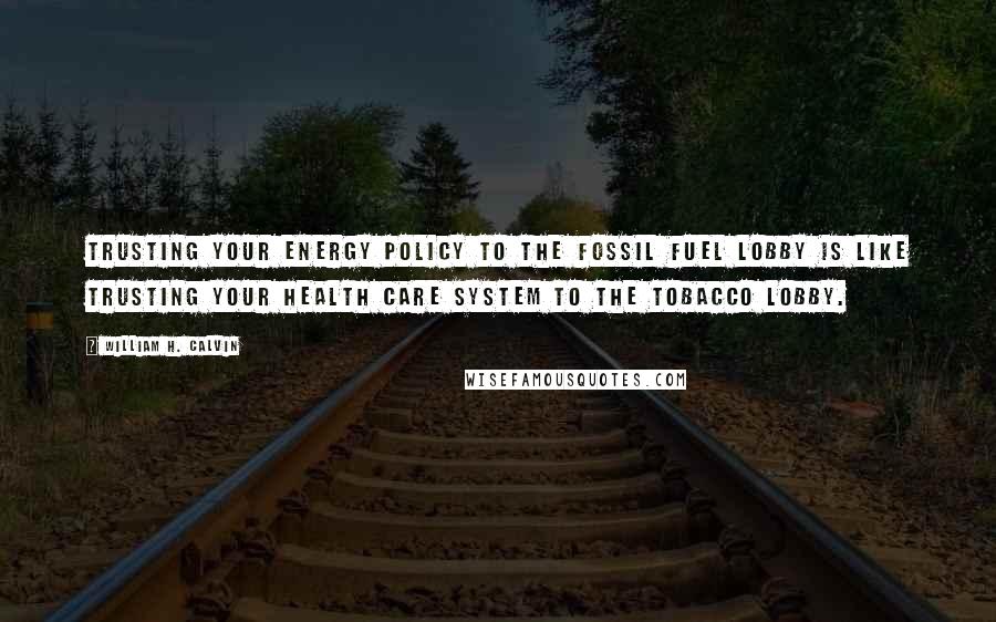William H. Calvin Quotes: Trusting your energy policy to the fossil fuel lobby is like trusting your health care system to the tobacco lobby.