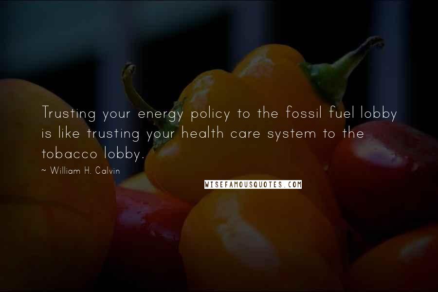 William H. Calvin Quotes: Trusting your energy policy to the fossil fuel lobby is like trusting your health care system to the tobacco lobby.